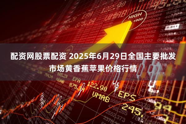 配资网股票配资 2025年6月29日全国主要批发市场黄香蕉苹果价格行情