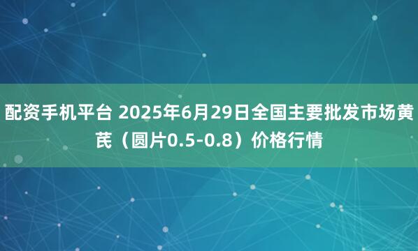 配资手机平台 2025年6月29日全国主要批发市场黄芪（圆片0.5-0.8）价格行情