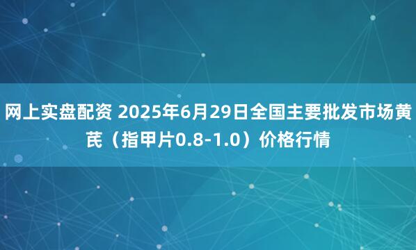 网上实盘配资 2025年6月29日全国主要批发市场黄芪（指甲片0.8-1.0）价格行情