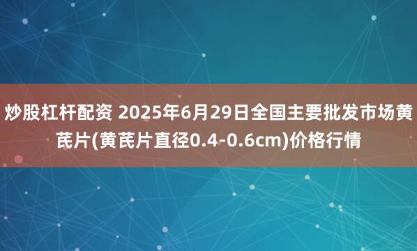 炒股杠杆配资 2025年6月29日全国主要批发市场黄芪片(黄芪片直径0.4-0.6cm)价格行情
