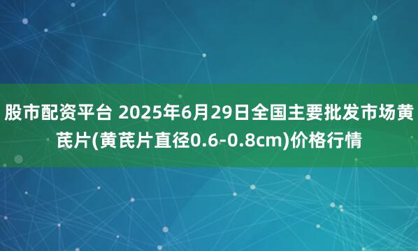 股市配资平台 2025年6月29日全国主要批发市场黄芪片(黄芪片直径0.6-0.8cm)价格行情