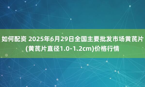 如何配资 2025年6月29日全国主要批发市场黄芪片(黄芪片直径1.0-1.2cm)价格行情