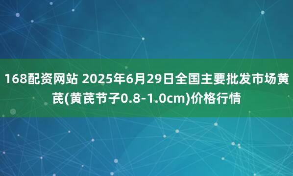 168配资网站 2025年6月29日全国主要批发市场黄芪(黄芪节子0.8-1.0cm)价格行情