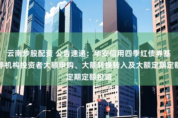 云南炒股配资 公告速递：华安信用四季红债券基金暂停机构投资者大额申购、大额转换转入及大额定期定额投资