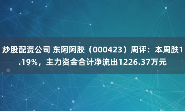 炒股配资公司 东阿阿胶（000423）周评：本周跌1.19%，主力资金合计净流出1226.37万元