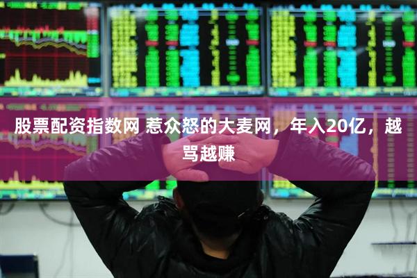 股票配资指数网 惹众怒的大麦网，年入20亿，越骂越赚