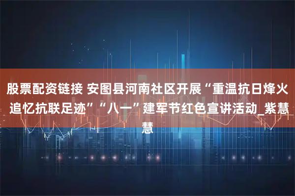 股票配资链接 安图县河南社区开展“重温抗日烽火 追忆抗联足迹”“八一”建军节红色宣讲活动_紫慧