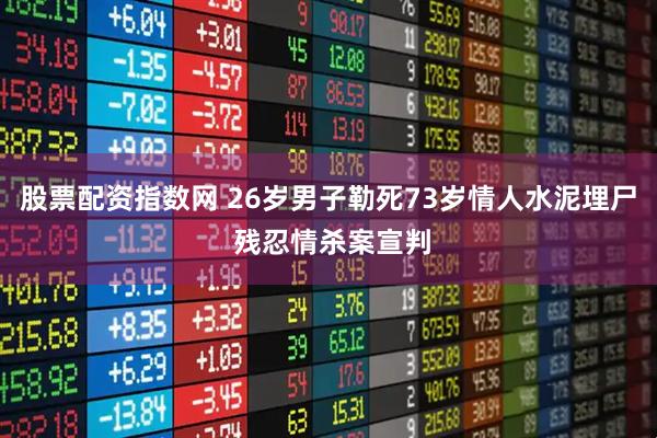 股票配资指数网 26岁男子勒死73岁情人水泥埋尸 残忍情杀案宣判