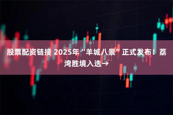 股票配资链接 2025年“羊城八景”正式发布！荔湾胜境入选→