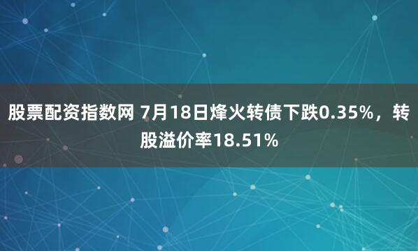 股票配资指数网 7月18日烽火转债下跌0.35%，转股溢价率18.51%