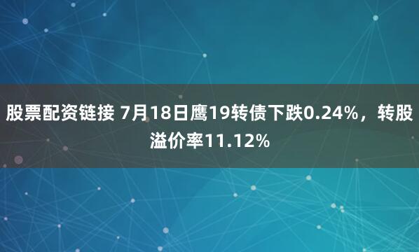 股票配资链接 7月18日鹰19转债下跌0.24%，转股溢价率11.12%
