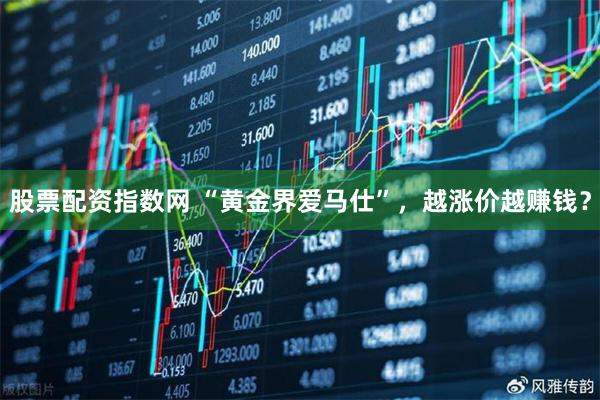股票配资指数网 “黄金界爱马仕”，越涨价越赚钱？