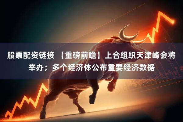 股票配资链接 【重磅前瞻】上合组织天津峰会将举办；多个经济体公布重要经济数据