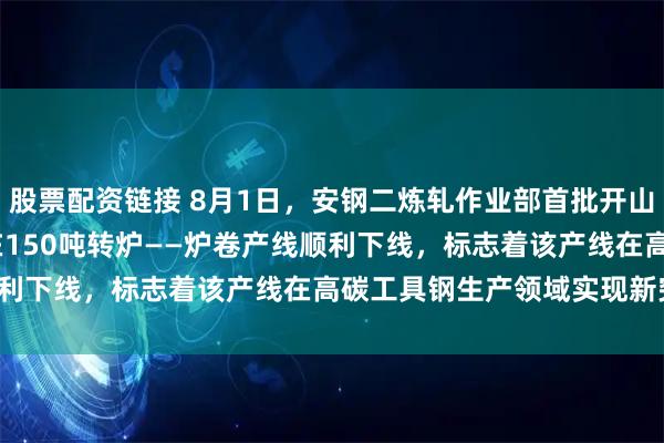 股票配资链接 8月1日，安钢二炼轧作业部首批开山锯用热轧钢板KSJ120在150吨转炉——炉卷产线顺利下线，标志着该产线在高碳工具钢生产领域实现新突破。