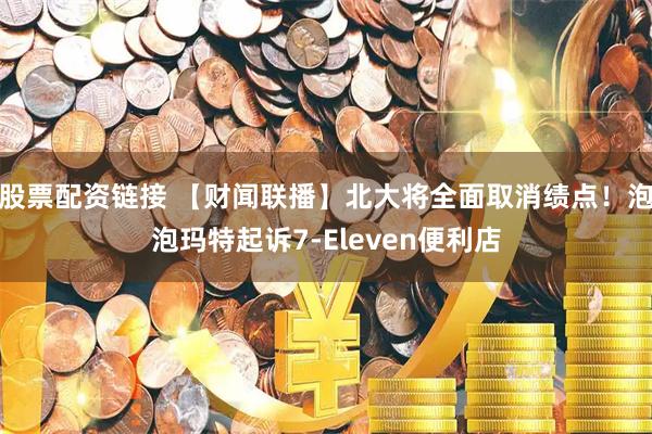 股票配资链接 【财闻联播】北大将全面取消绩点！泡泡玛特起诉7-Eleven便利店