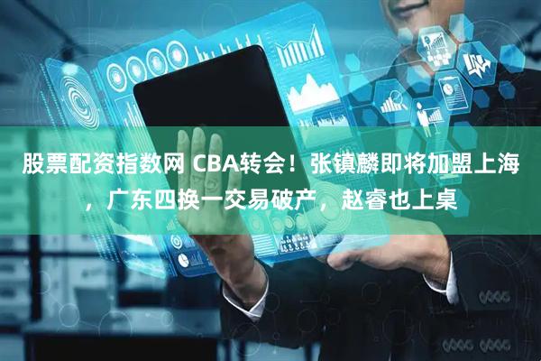股票配资指数网 CBA转会！张镇麟即将加盟上海，广东四换一交易破产，赵睿也上桌