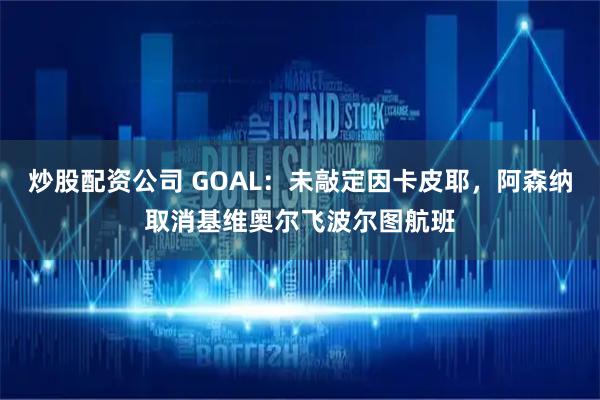 炒股配资公司 GOAL：未敲定因卡皮耶，阿森纳取消基维奥尔飞波尔图航班
