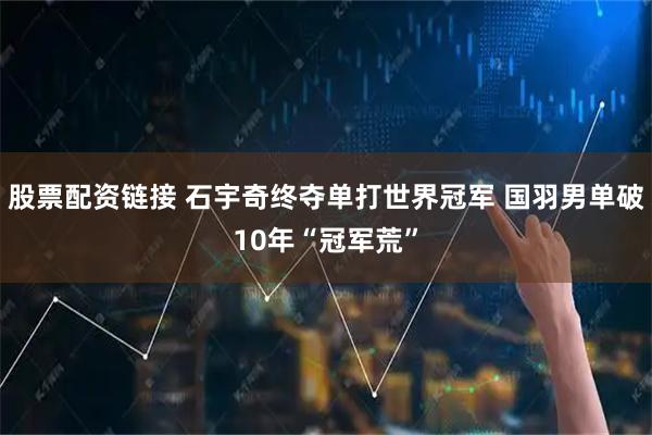 股票配资链接 石宇奇终夺单打世界冠军 国羽男单破10年“冠军荒”