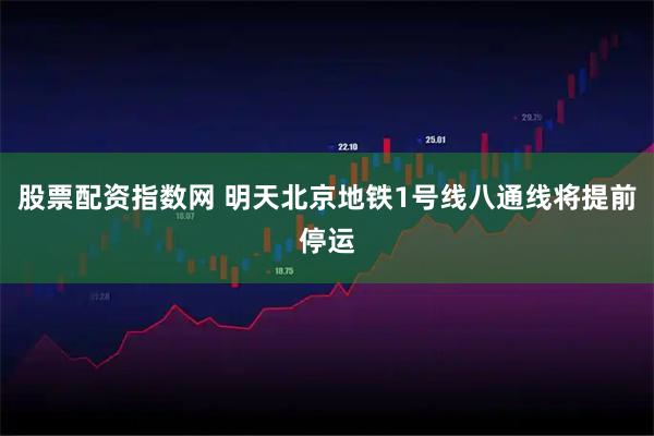 股票配资指数网 明天北京地铁1号线八通线将提前停运