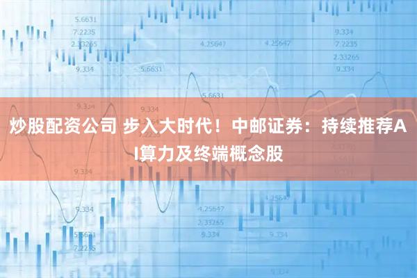 炒股配资公司 步入大时代！中邮证券：持续推荐AI算力及终端概念股