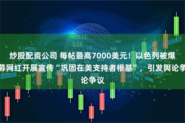 炒股配资公司 每帖最高7000美元！以色列被爆招募网红开展宣传“巩固在美支持者根基”，引发舆论争议
