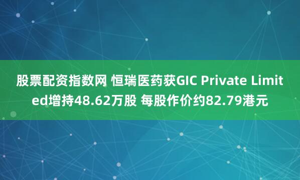 股票配资指数网 恒瑞医药获GIC Private Limited增持48.62万股 每股作价约82.79港元