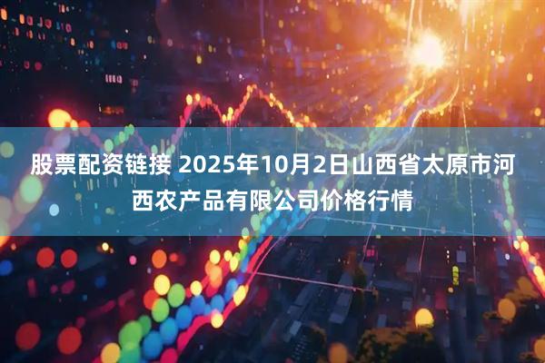 股票配资链接 2025年10月2日山西省太原市河西农产品有限公司价格行情
