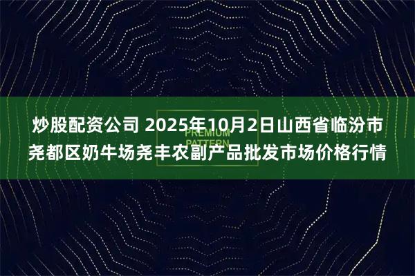 炒股配资公司 2025年10月2日山西省临汾市尧都区奶牛场尧丰农副产品批发市场价格行情