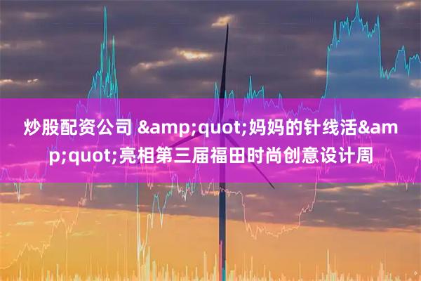 炒股配资公司 "妈妈的针线活"亮相第三届福田时尚创意设计周