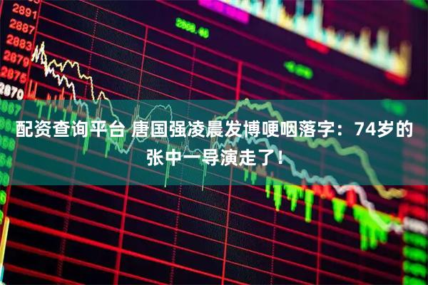 配资查询平台 唐国强凌晨发博哽咽落字：74岁的张中一导演走了！