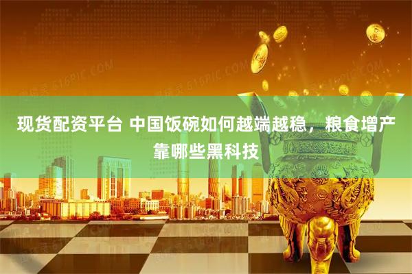 现货配资平台 中国饭碗如何越端越稳，粮食增产靠哪些黑科技