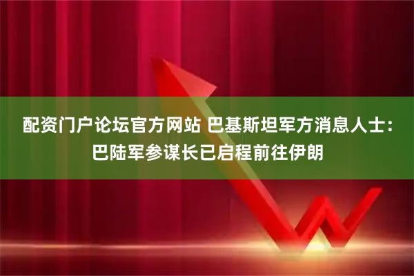 配资门户论坛官方网站 巴基斯坦军方消息人士：巴陆军参谋长已启程前往伊朗