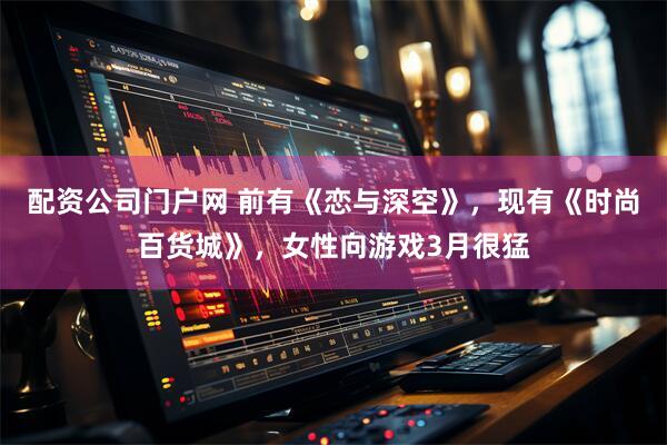 配资公司门户网 前有《恋与深空》，现有《时尚百货城》，女性向游戏3月很猛